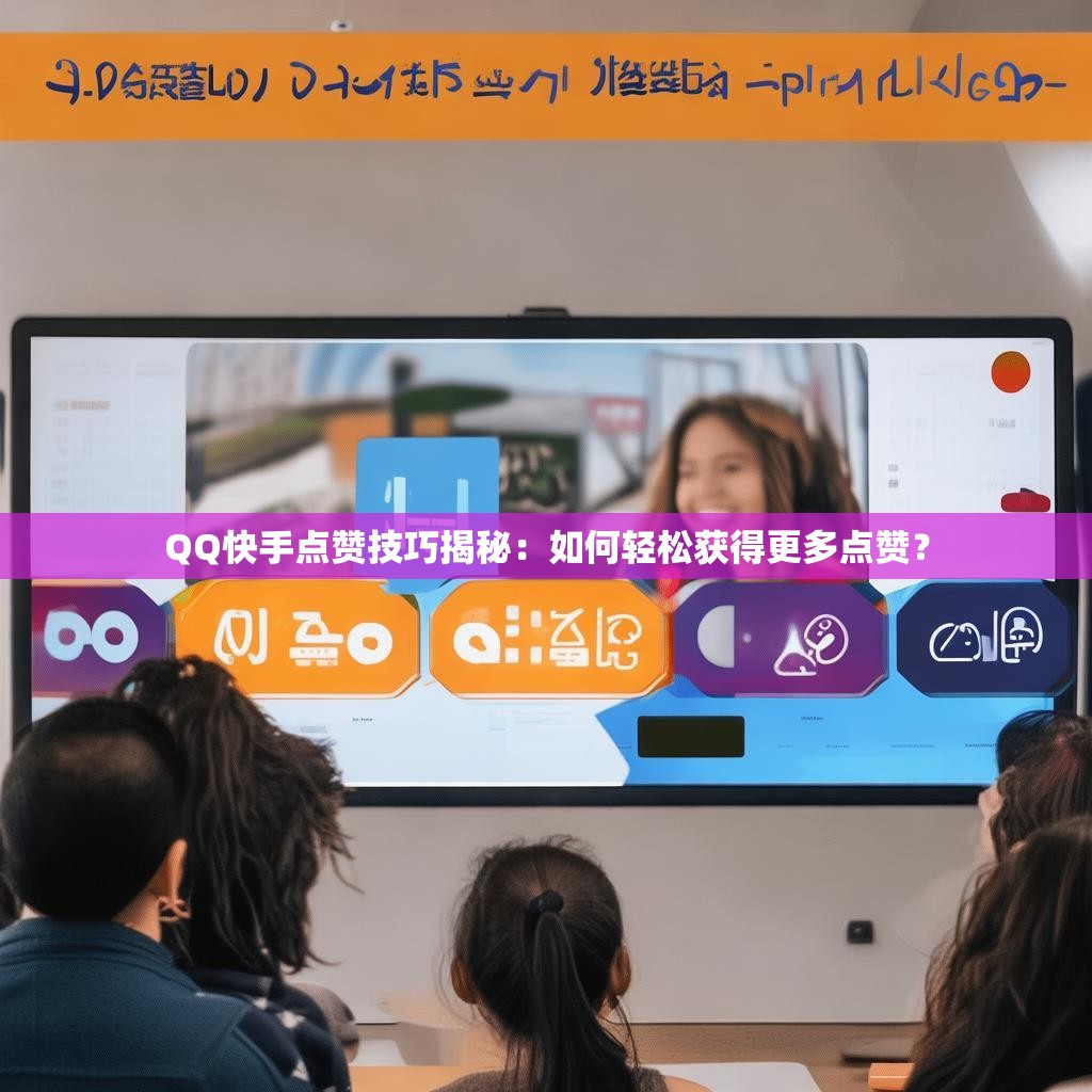 QQ快手点赞技巧揭秘：如何轻松获得更多点赞？